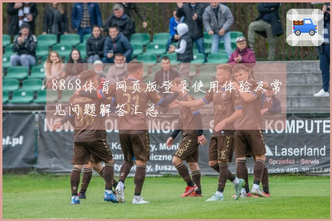 8868体育网页版登录使用体验及常见问题解答汇总