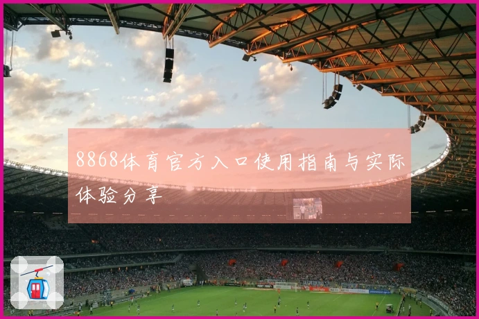 8868体育官方入口使用指南与实际体验分享