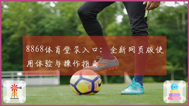 8868体育登录入口:全新网页版使用体验与操作指南