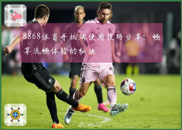 8868体育手机端使用技巧分享：畅享流畅体验的秘诀