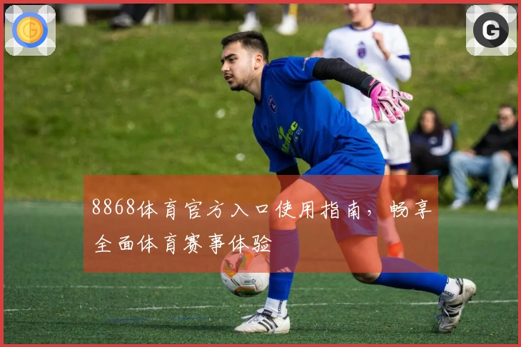8868体育官方入口使用指南,畅享全面体育赛事体验