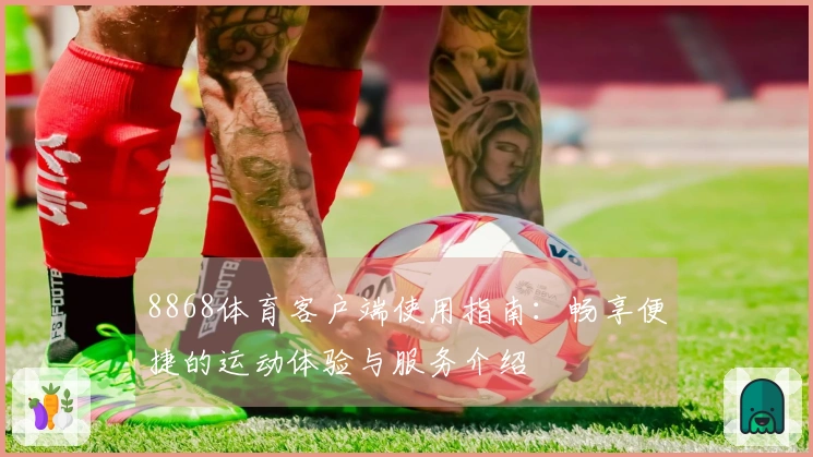 8868体育客户端使用指南:畅享便捷的运动体验与服务介绍