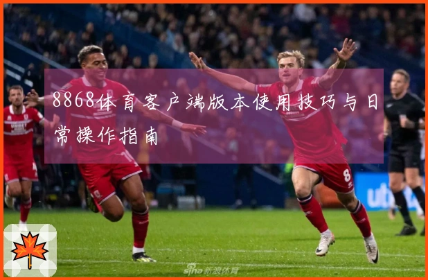 8868体育客户端版本使用技巧与日常操作指南