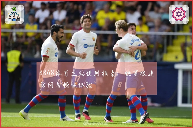 8868体育主站使用指南：畅享极速访问与畅快体验