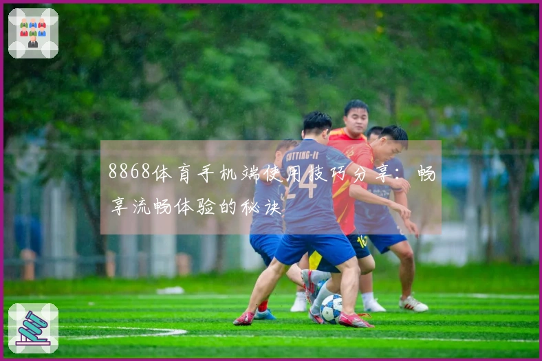 8868体育手机端使用技巧分享：畅享流畅体验的秘诀