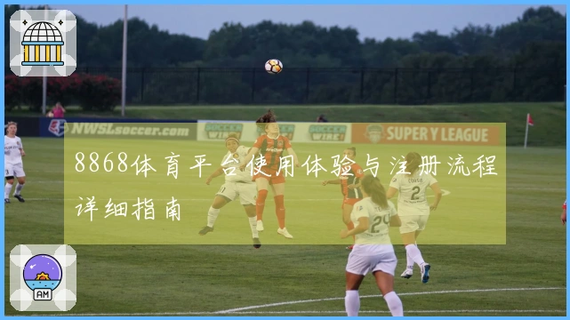 8868体育平台使用体验与注册流程详细指南