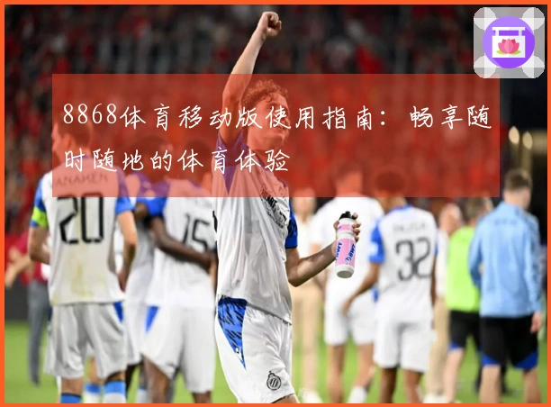 8868体育移动版使用指南：畅享随时随地的体育体验