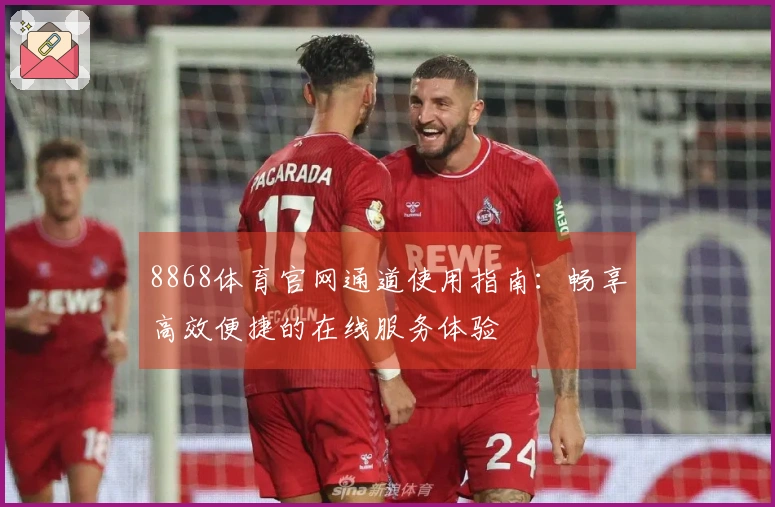 8868体育官网通道使用指南:畅享高效便捷的在线服务体验
