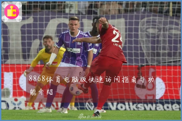 8868体育电脑版快速访问指南与功能介绍