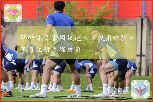 8868体育官网极速入口使用体验分享与注册流程说明