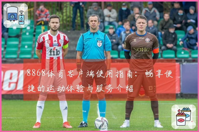8868体育客户端使用指南：畅享便捷的运动体验与服务介绍