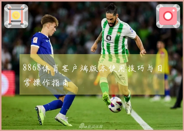 8868体育客户端版本使用技巧与日常操作指南