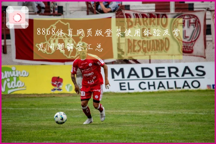8868体育网页版登录使用体验及常见问题解答汇总