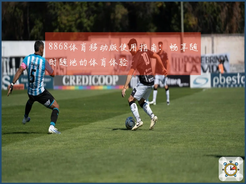 8868体育移动版使用指南:畅享随时随地的体育体验