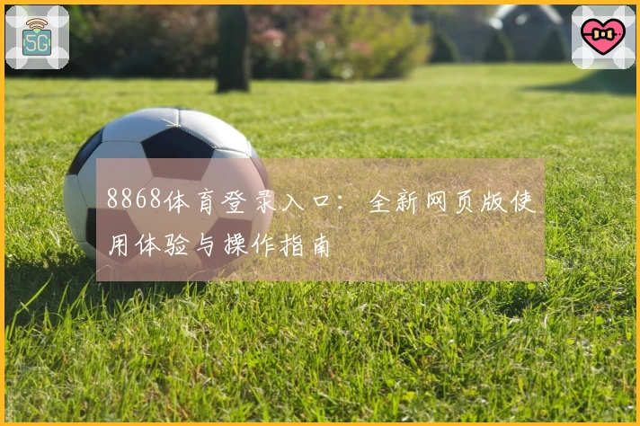 8868体育登录入口：全新网页版使用体验与操作指南