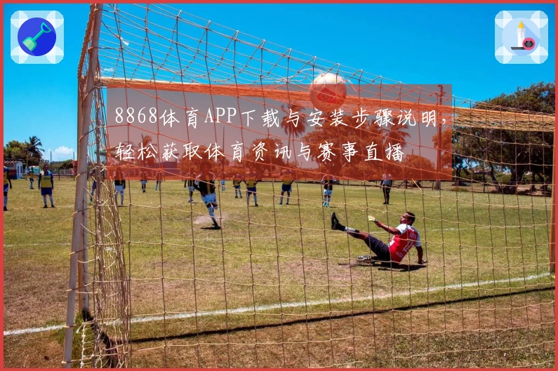 8868体育APP下载与安装步骤说明，轻松获取体育资讯与赛事直播
