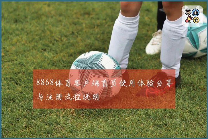 8868体育客户端首页使用体验分享与注册流程说明